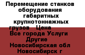 Перемещение станков, оборудования, габаритных крупнотоннажных грузов › Цена ­ 7 000 - Все города Услуги » Другие   . Новосибирская обл.,Новосибирск г.